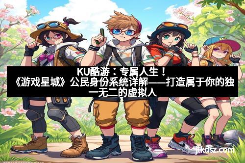 KU酷游：专属人生！《游戏星城》公民身份系统详解——打造属于你的独一无二的虚拟人生