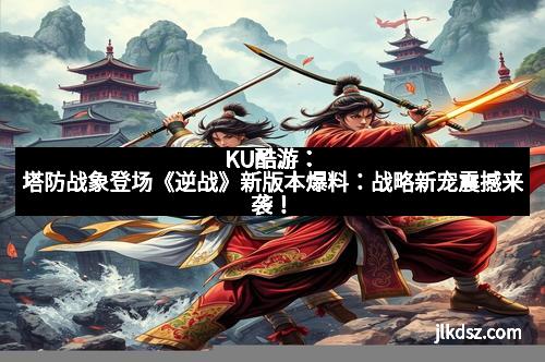 KU酷游：塔防战象登场《逆战》新版本爆料：战略新宠震撼来袭！