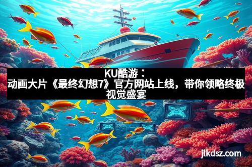 KU酷游：动画大片《最终幻想7》官方网站上线，带你领略终极视觉盛宴